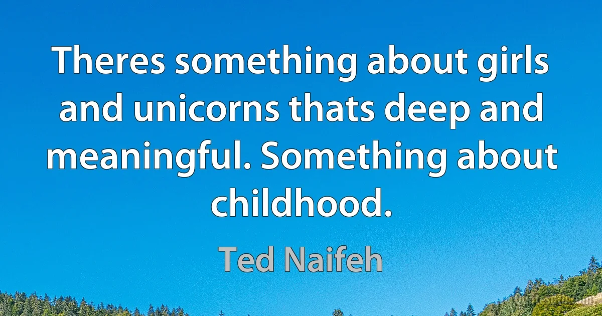 Theres something about girls and unicorns thats deep and meaningful. Something about childhood. (Ted Naifeh)