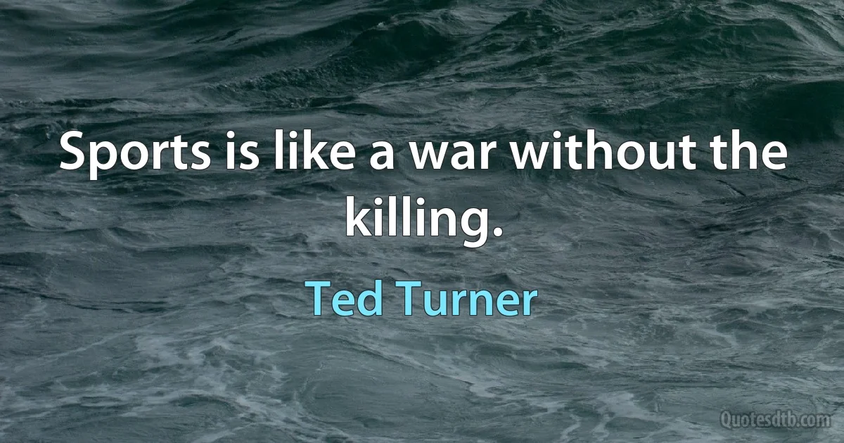 Sports is like a war without the killing. (Ted Turner)