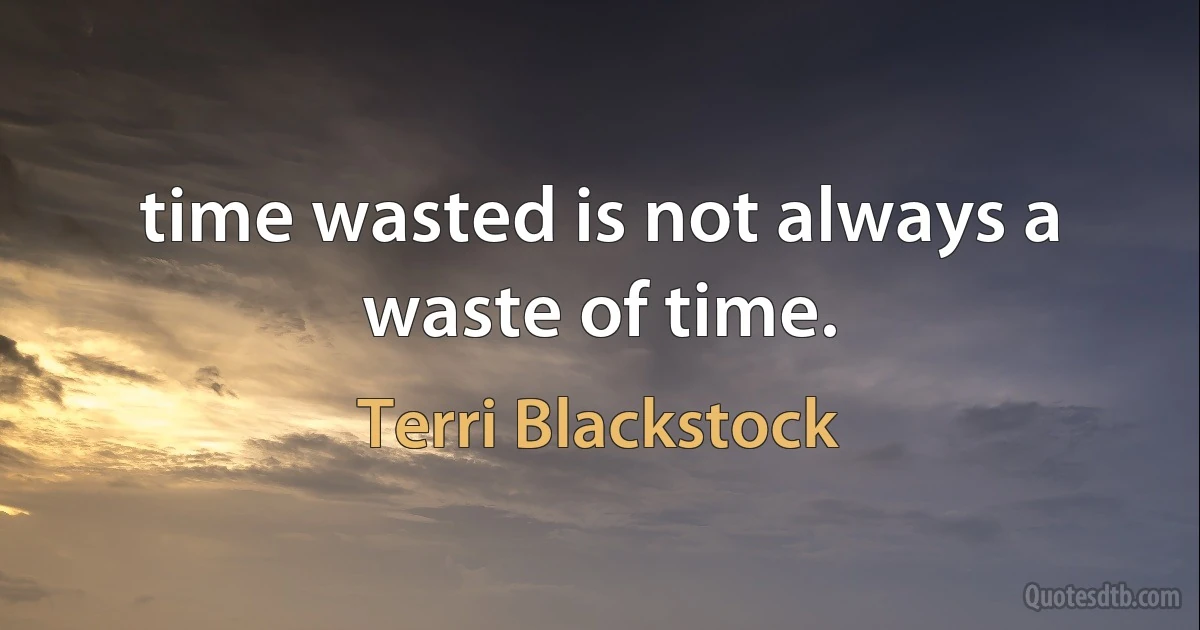 time wasted is not always a waste of time. (Terri Blackstock)