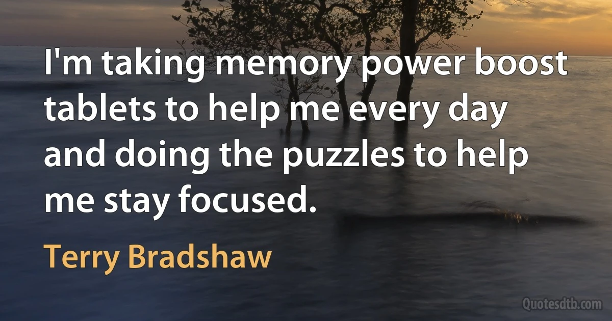 I'm taking memory power boost tablets to help me every day and doing the puzzles to help me stay focused. (Terry Bradshaw)