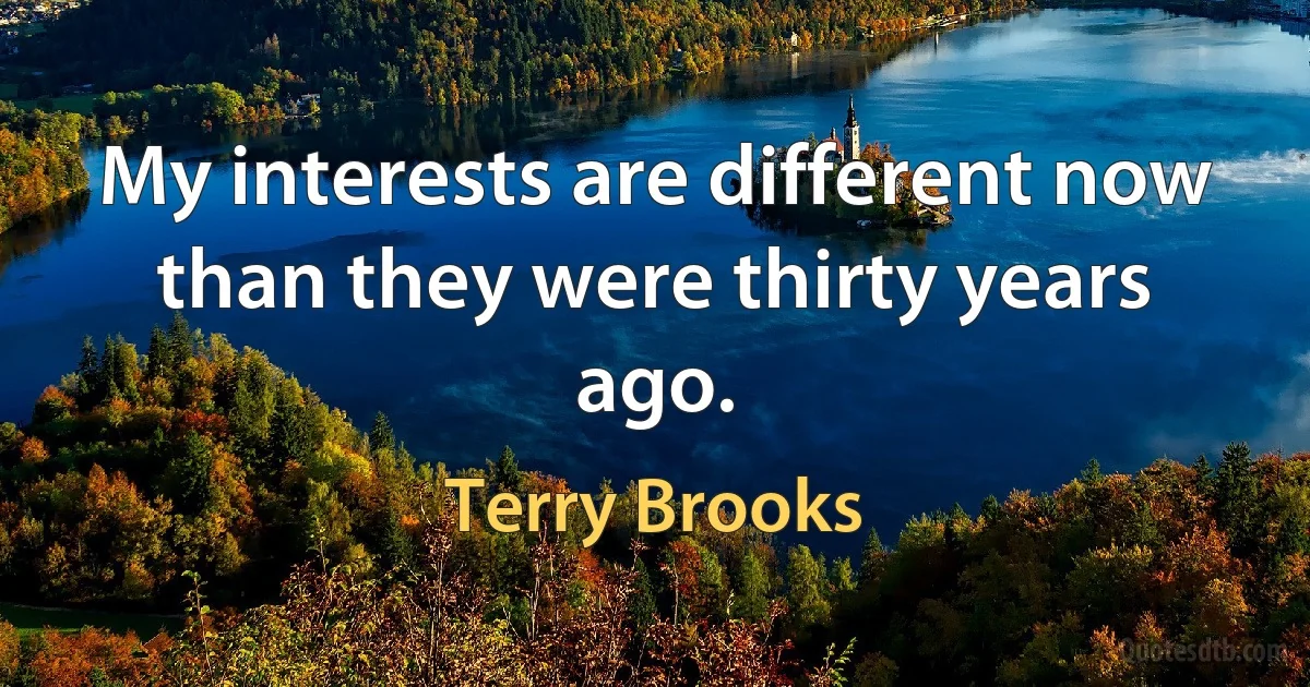 My interests are different now than they were thirty years ago. (Terry Brooks)