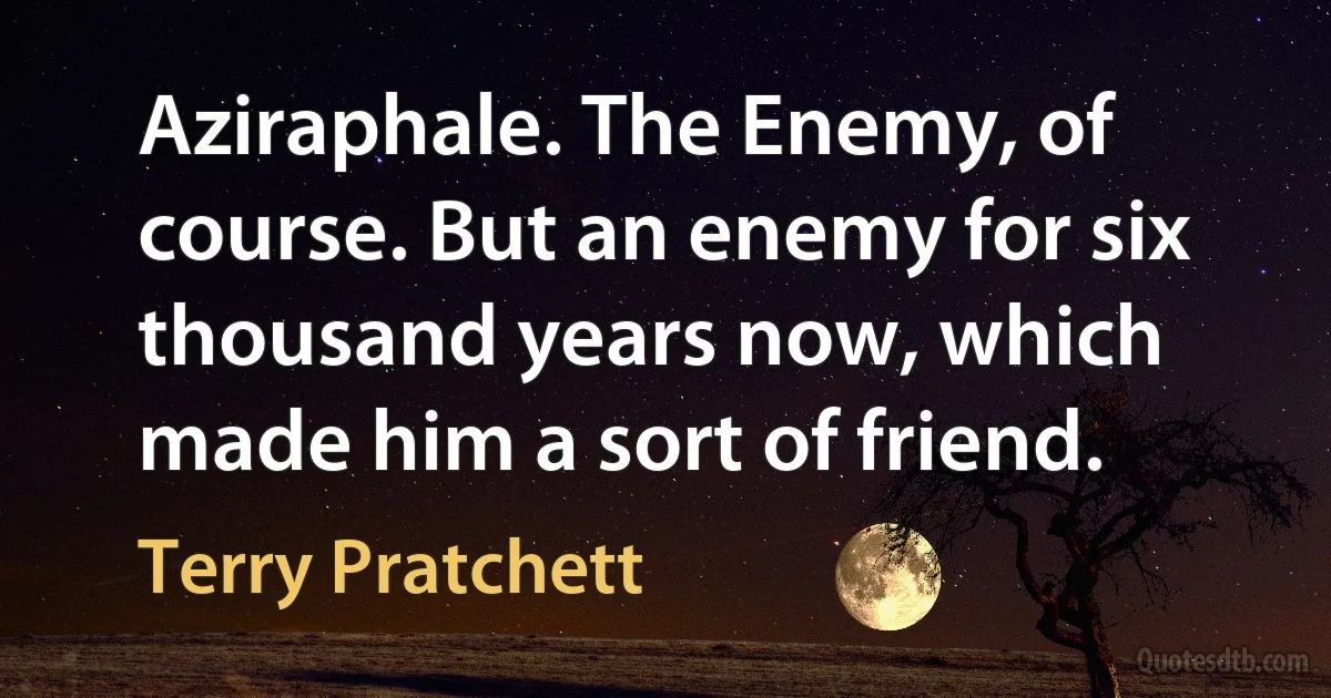 Aziraphale. The Enemy, of course. But an enemy for six thousand years now, which made him a sort of friend. (Terry Pratchett)