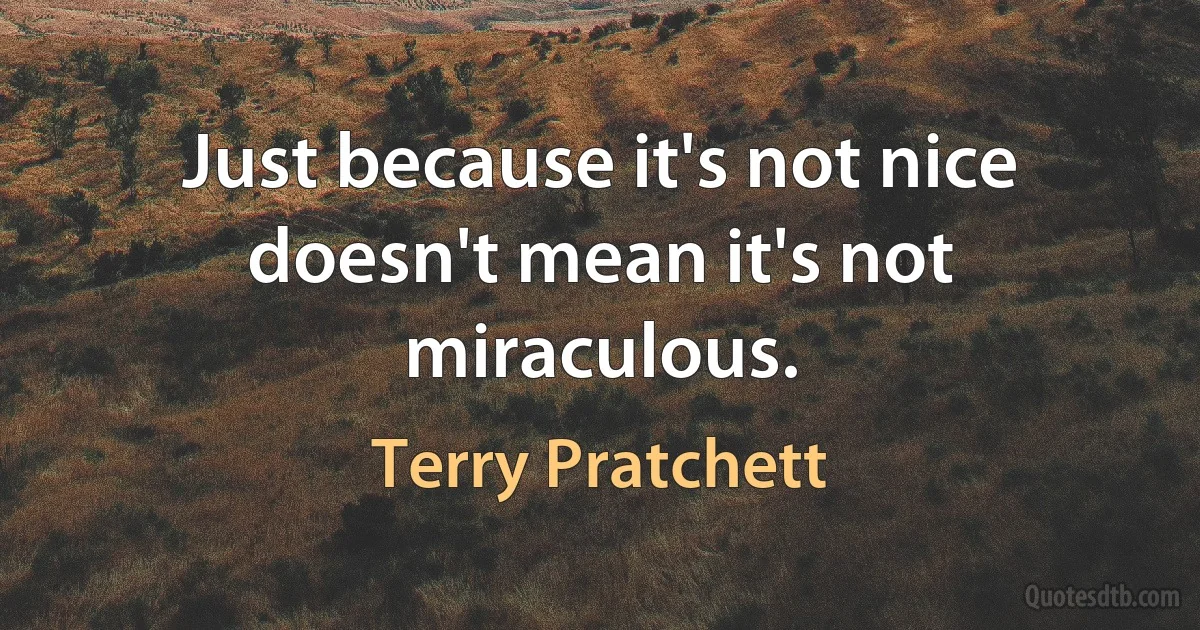 Just because it's not nice doesn't mean it's not miraculous. (Terry Pratchett)