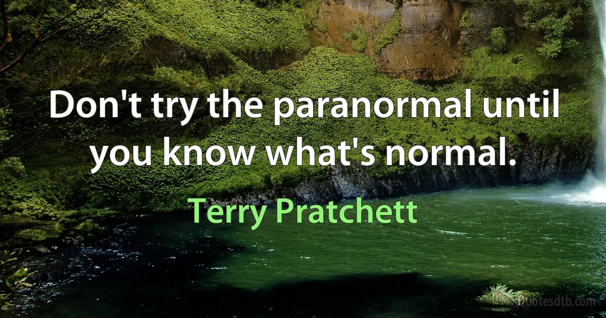 Don't try the paranormal until you know what's normal. (Terry Pratchett)