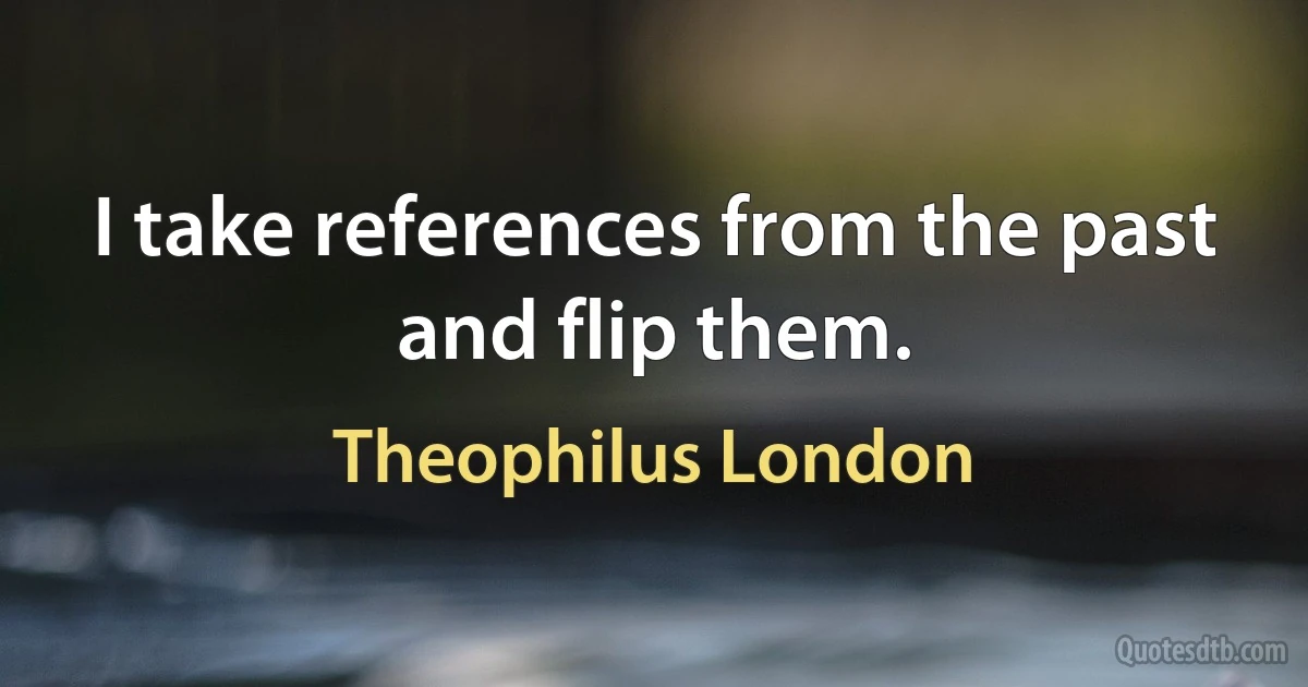 I take references from the past and flip them. (Theophilus London)