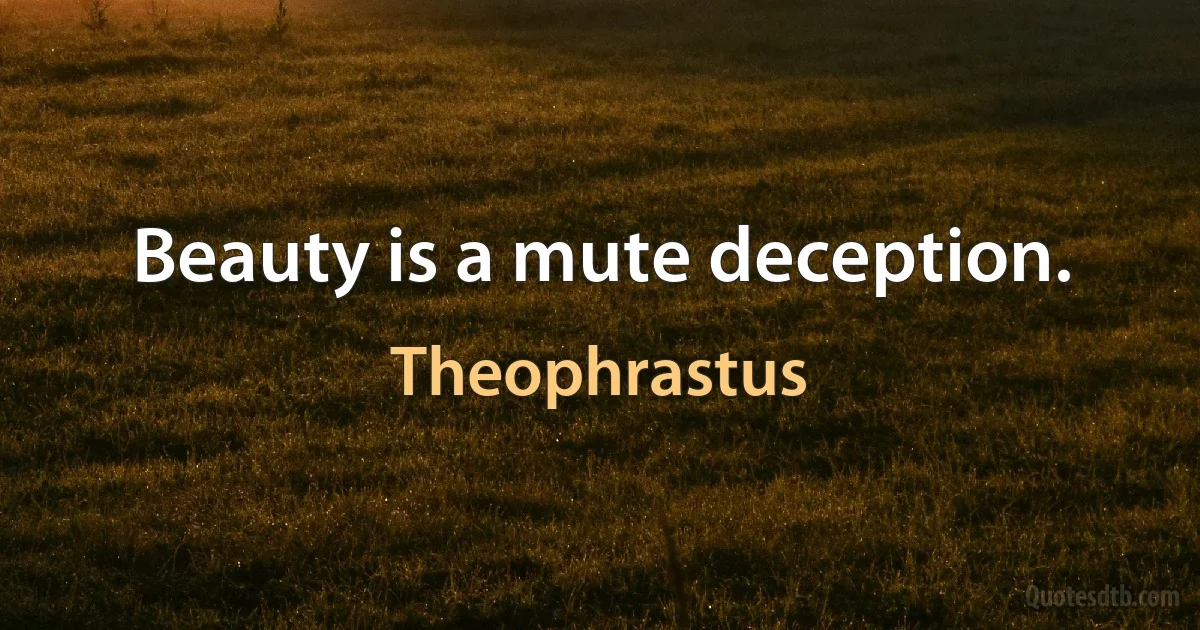 Beauty is a mute deception. (Theophrastus)