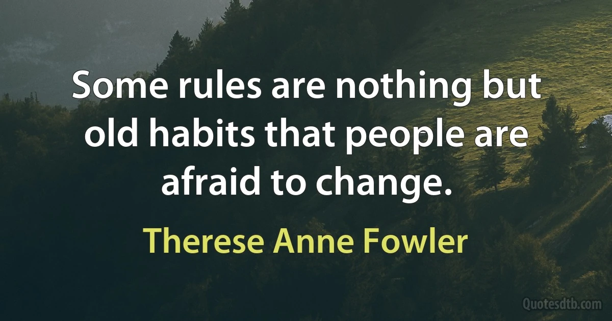 Some rules are nothing but old habits that people are afraid to change. (Therese Anne Fowler)