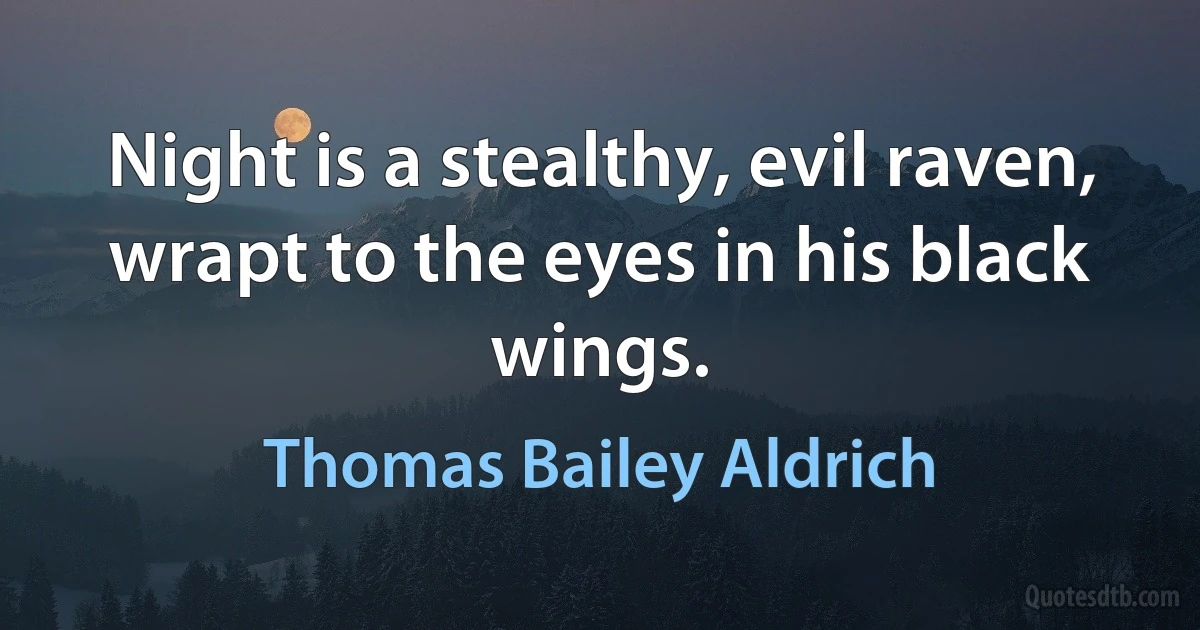 Night is a stealthy, evil raven, wrapt to the eyes in his black wings. (Thomas Bailey Aldrich)