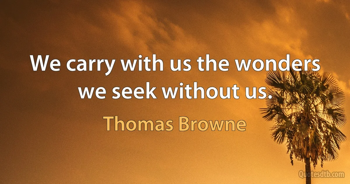 We carry with us the wonders we seek without us. (Thomas Browne)