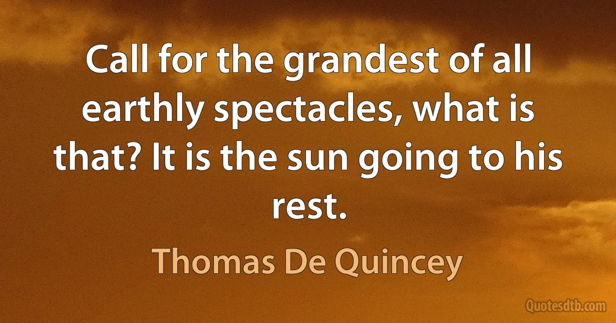 Call for the grandest of all earthly spectacles, what is that? It is the sun going to his rest. (Thomas De Quincey)