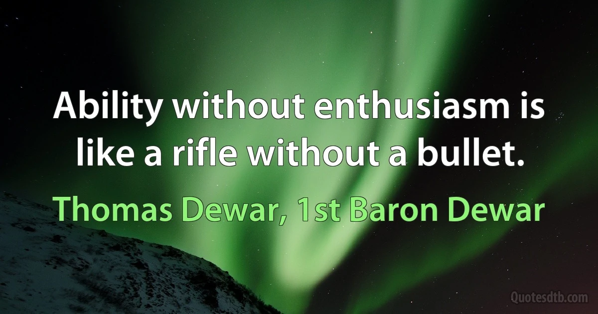 Ability without enthusiasm is like a rifle without a bullet. (Thomas Dewar, 1st Baron Dewar)