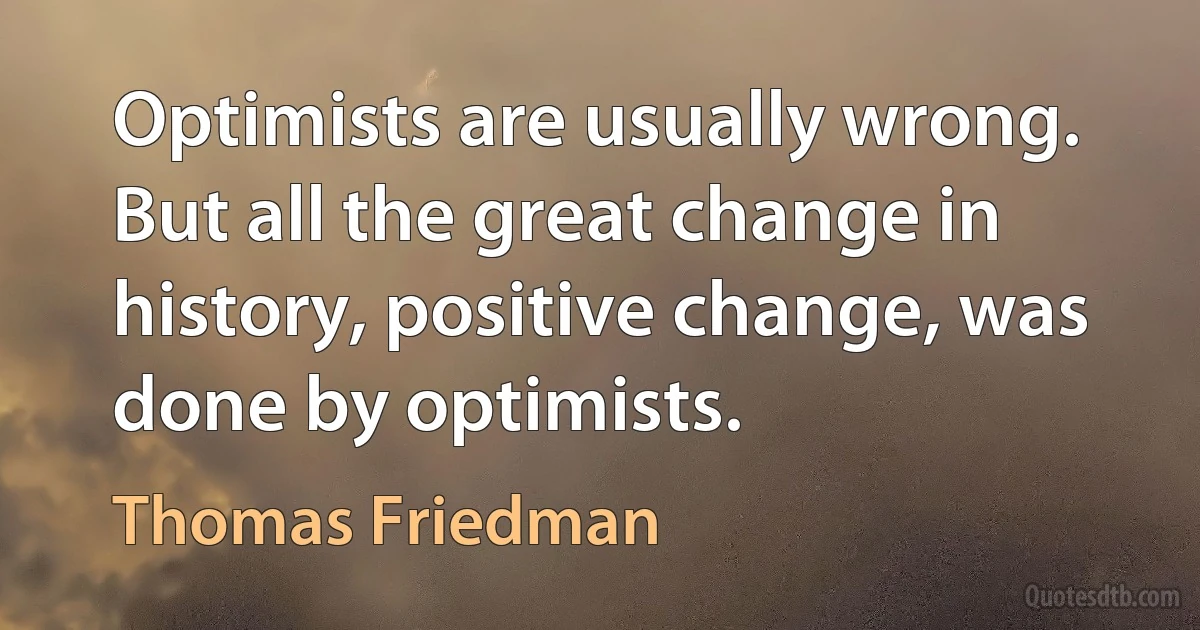 Optimists are usually wrong. But all the great change in history, positive change, was done by optimists. (Thomas Friedman)