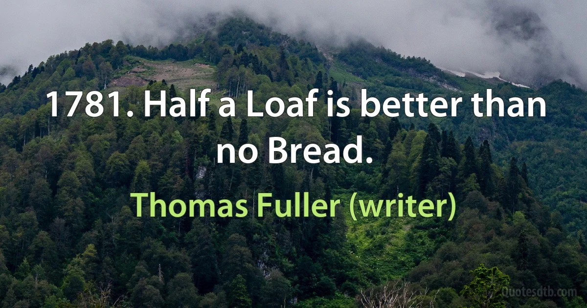 1781. Half a Loaf is better than no Bread. (Thomas Fuller (writer))