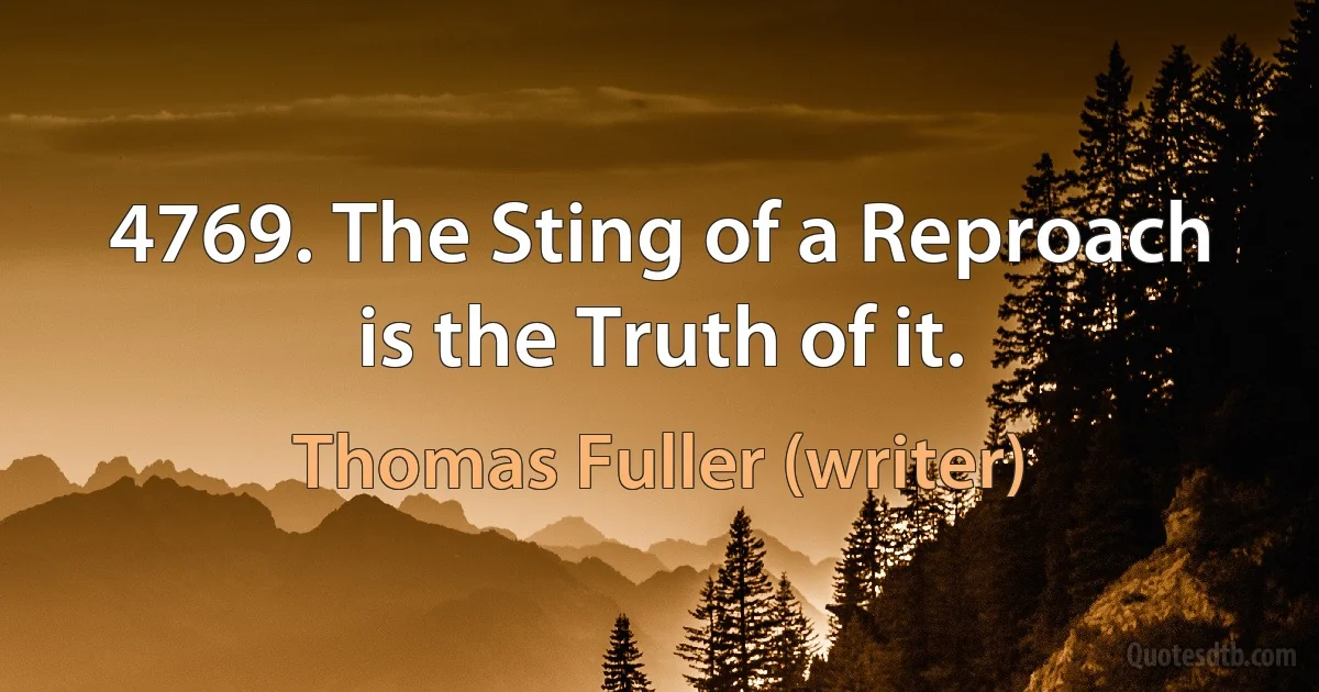 4769. The Sting of a Reproach is the Truth of it. (Thomas Fuller (writer))