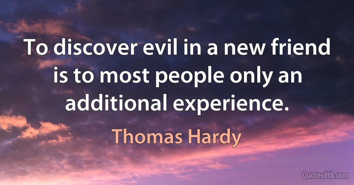 To discover evil in a new friend is to most people only an additional experience. (Thomas Hardy)