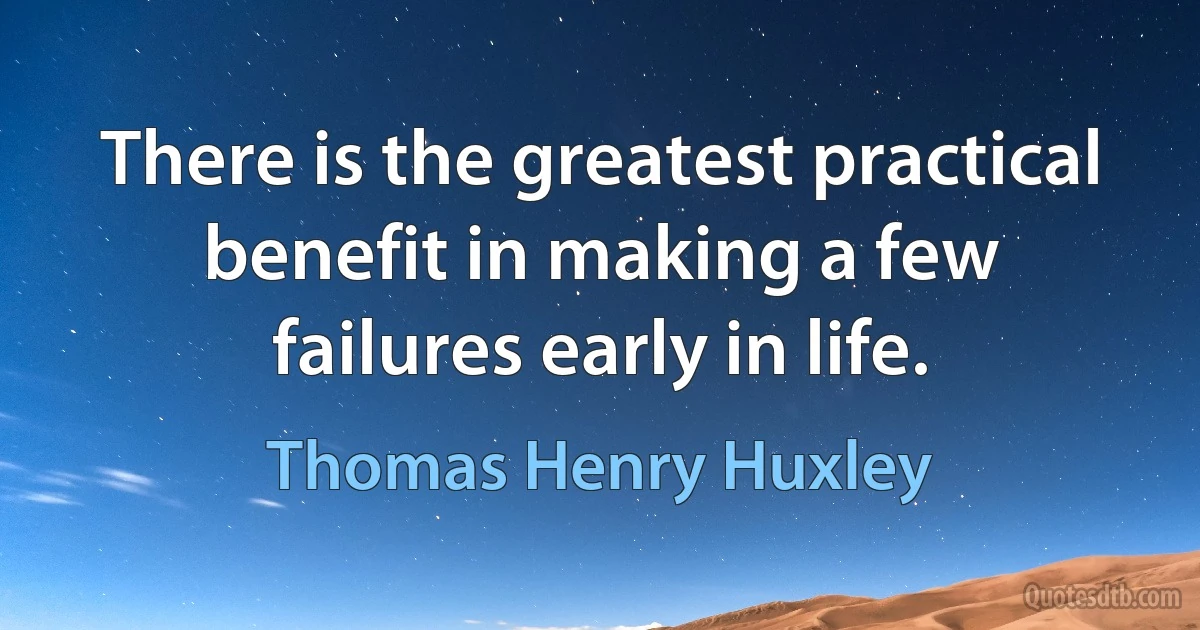 There is the greatest practical benefit in making a few failures early in life. (Thomas Henry Huxley)