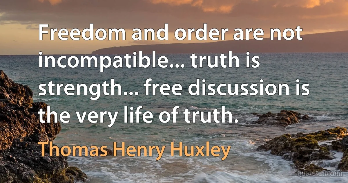 Freedom and order are not incompatible... truth is strength... free discussion is the very life of truth. (Thomas Henry Huxley)