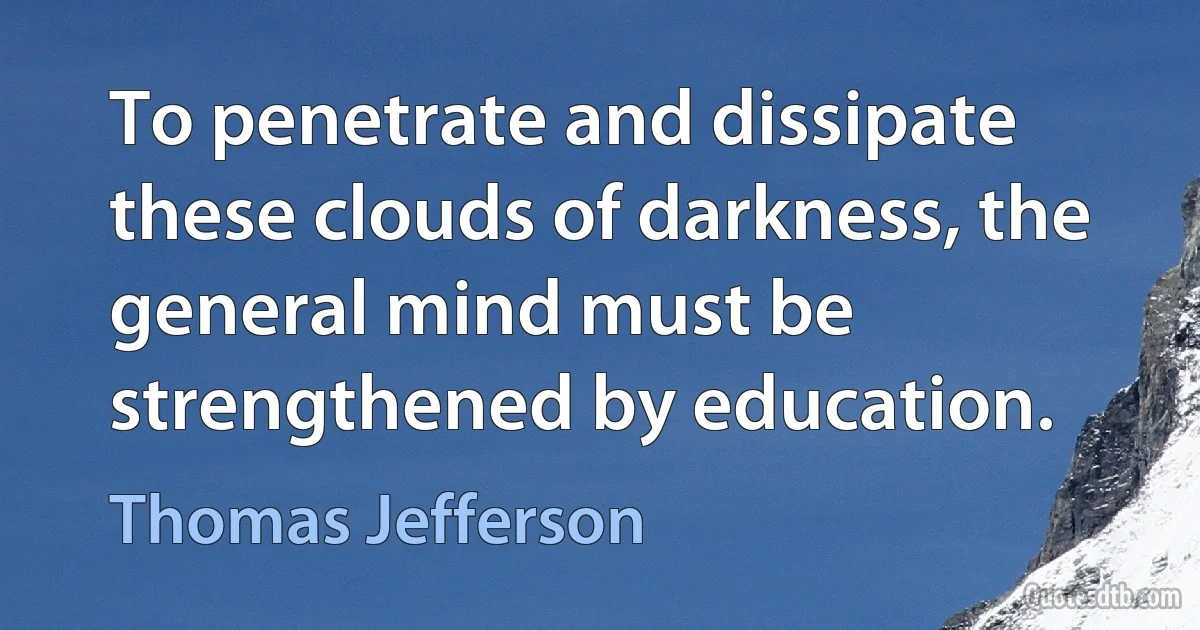 To penetrate and dissipate these clouds of darkness, the general mind must be strengthened by education. (Thomas Jefferson)