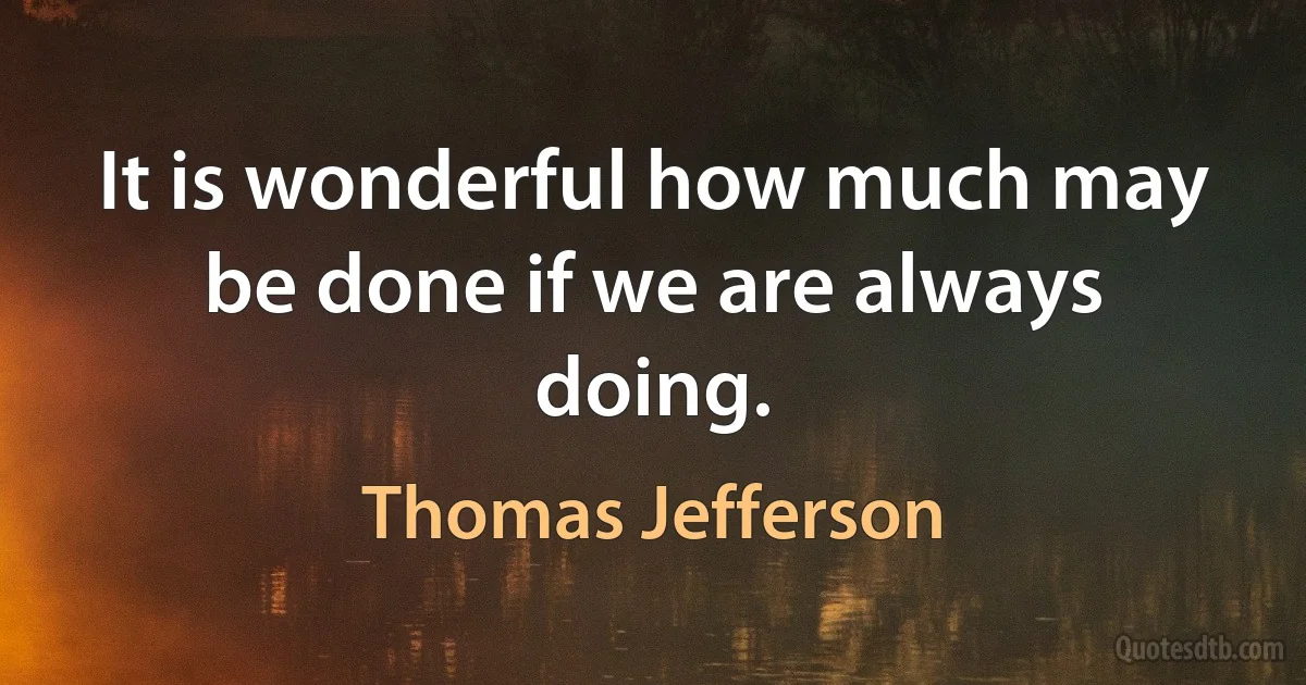 It is wonderful how much may be done if we are always doing. (Thomas Jefferson)