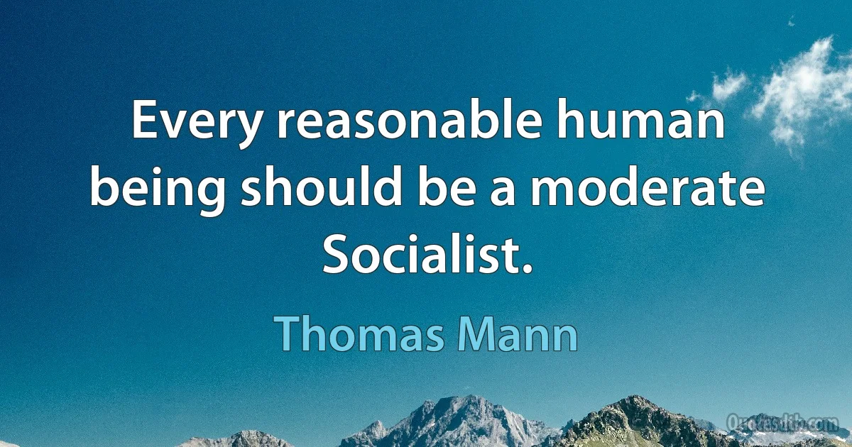 Every reasonable human being should be a moderate Socialist. (Thomas Mann)