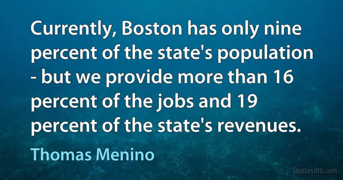 Currently, Boston has only nine percent of the state's population - but we provide more than 16 percent of the jobs and 19 percent of the state's revenues. (Thomas Menino)