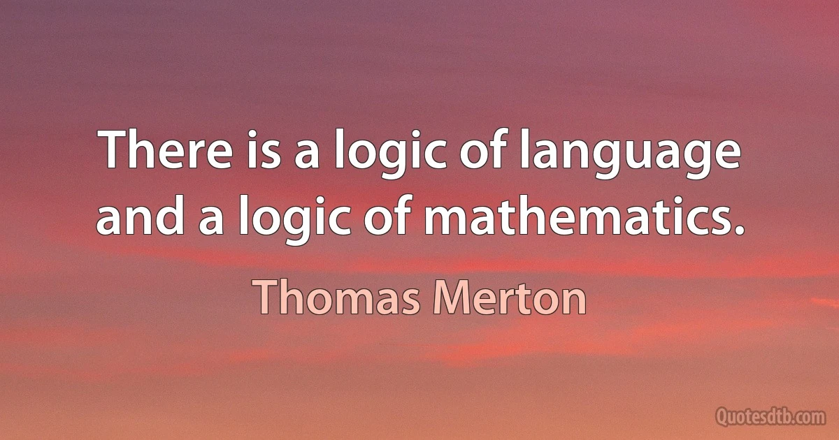 There is a logic of language and a logic of mathematics. (Thomas Merton)