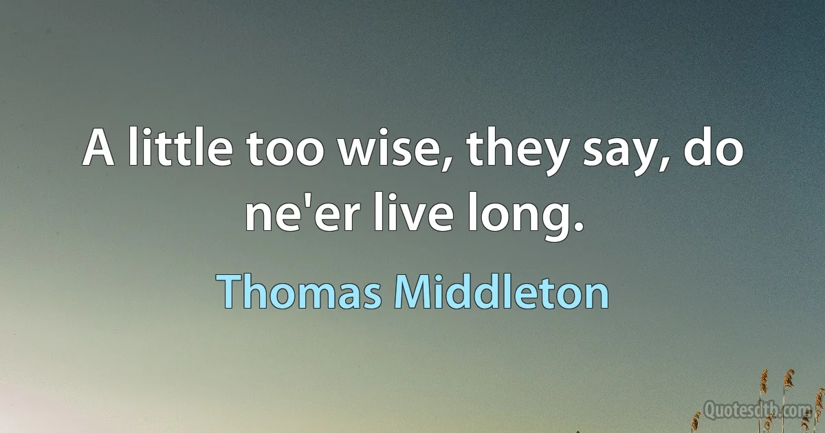 A little too wise, they say, do ne'er live long. (Thomas Middleton)