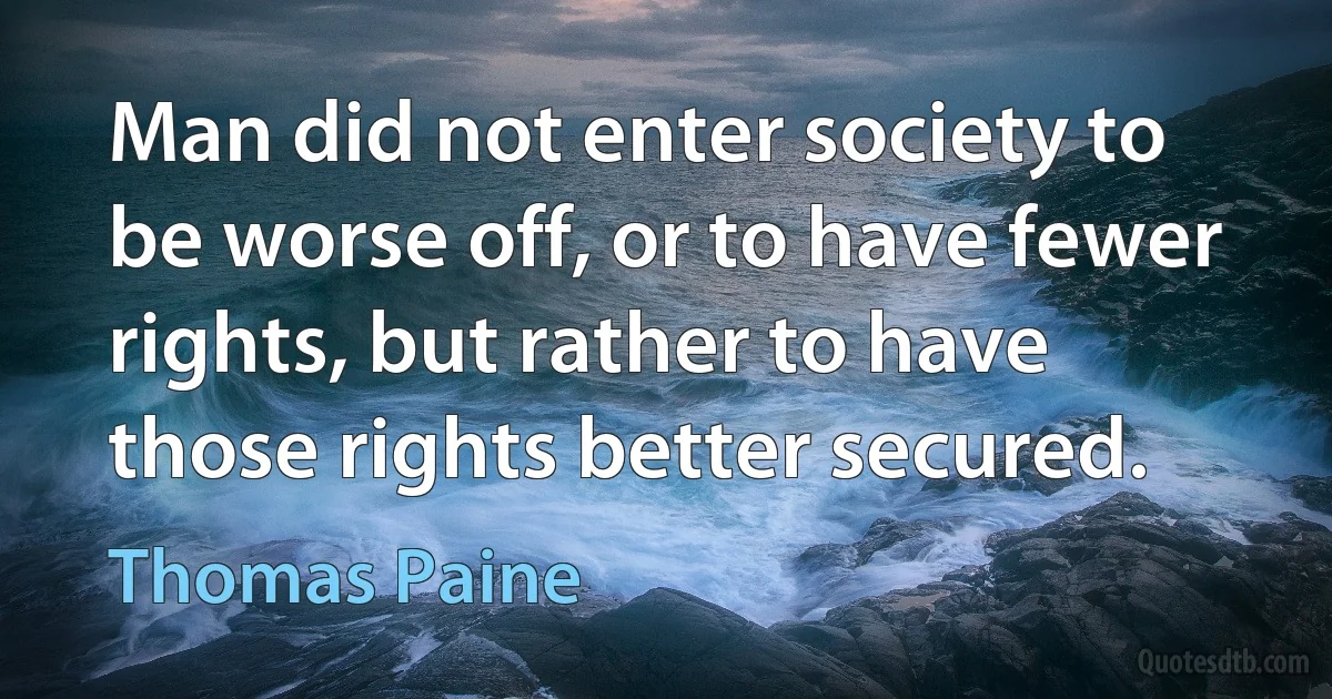 Man did not enter society to be worse off, or to have fewer rights, but rather to have those rights better secured. (Thomas Paine)