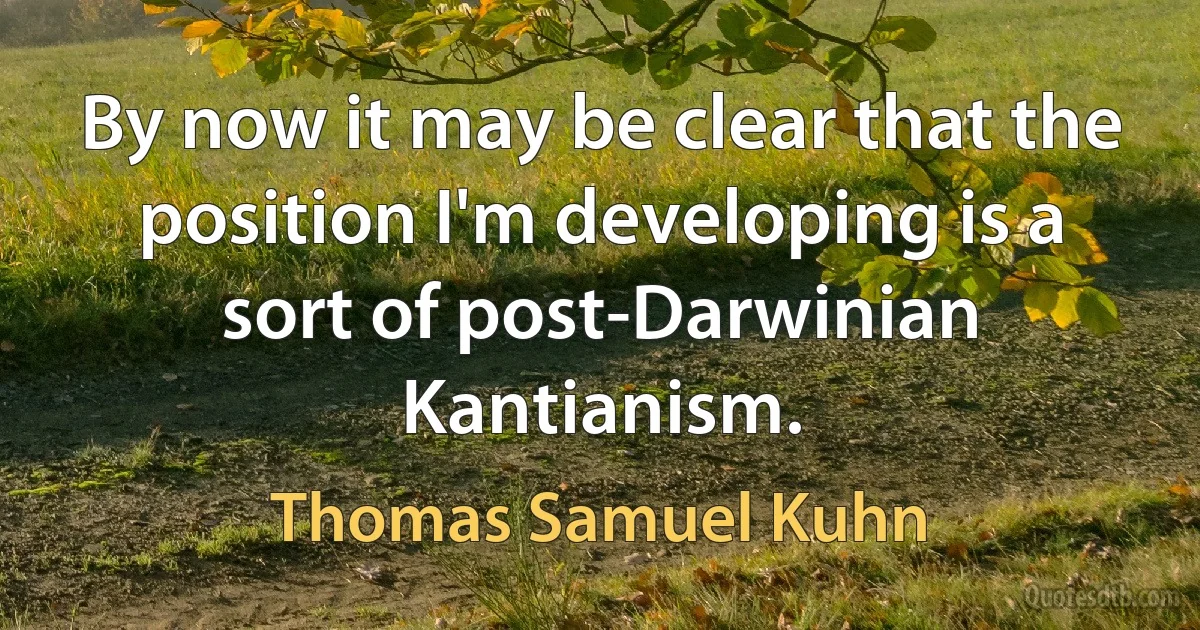 By now it may be clear that the position I'm developing is a sort of post-Darwinian Kantianism. (Thomas Samuel Kuhn)