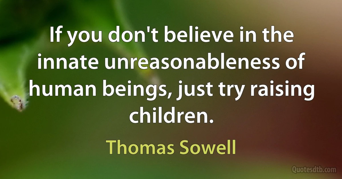 If you don't believe in the innate unreasonableness of human beings, just try raising children. (Thomas Sowell)