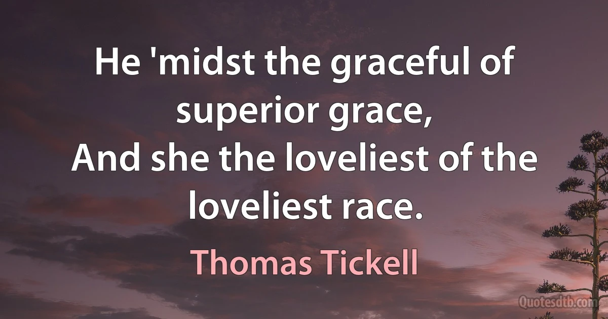 He 'midst the graceful of superior grace,
And she the loveliest of the loveliest race. (Thomas Tickell)