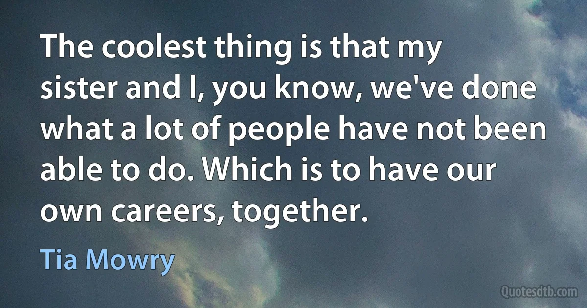 The coolest thing is that my sister and I, you know, we've done what a lot of people have not been able to do. Which is to have our own careers, together. (Tia Mowry)