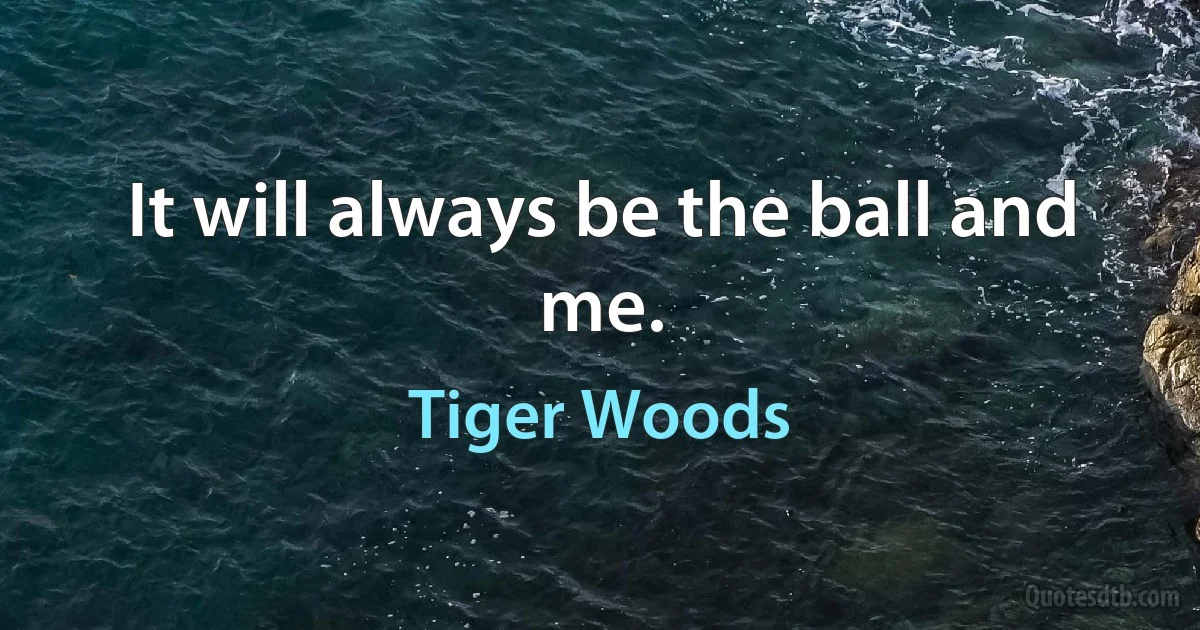 It will always be the ball and me. (Tiger Woods)