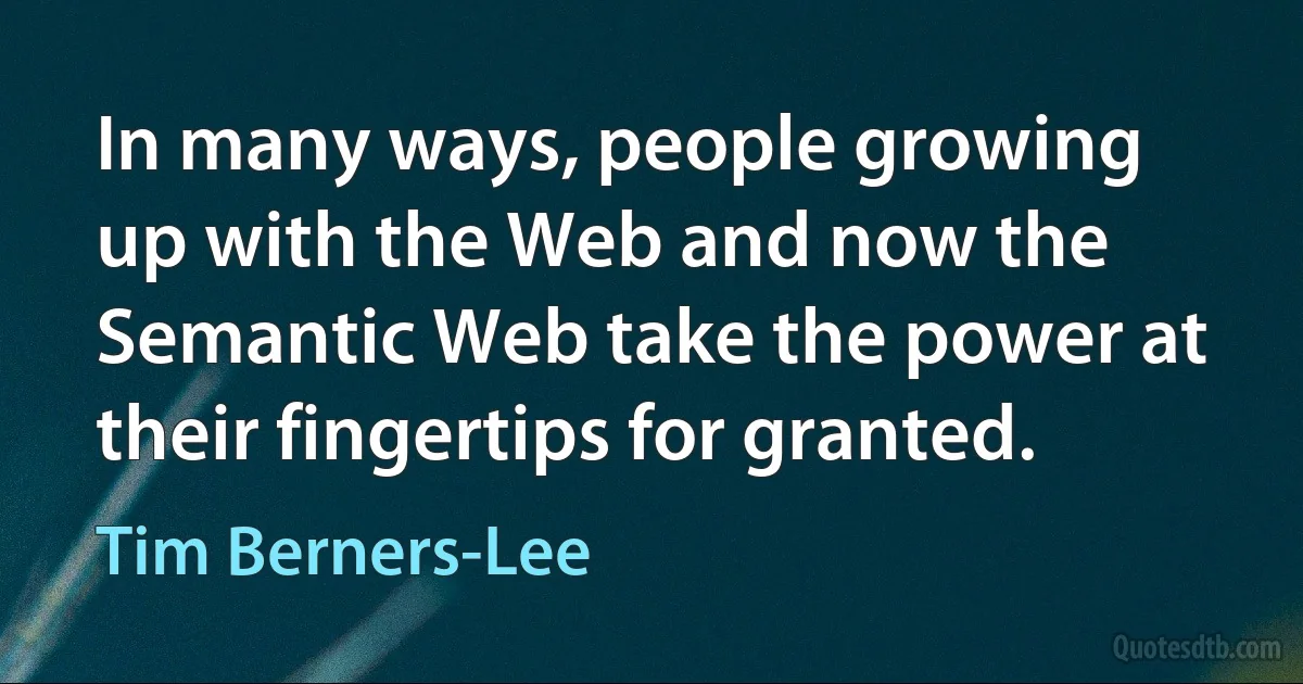 In many ways, people growing up with the Web and now the Semantic Web take the power at their fingertips for granted. (Tim Berners-Lee)