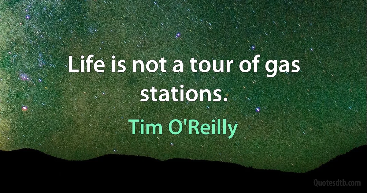 Life is not a tour of gas stations. (Tim O'Reilly)