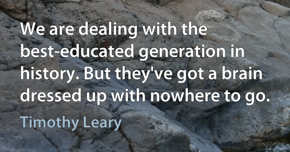 We are dealing with the best-educated generation in history. But they've got a brain dressed up with nowhere to go. (Timothy Leary)