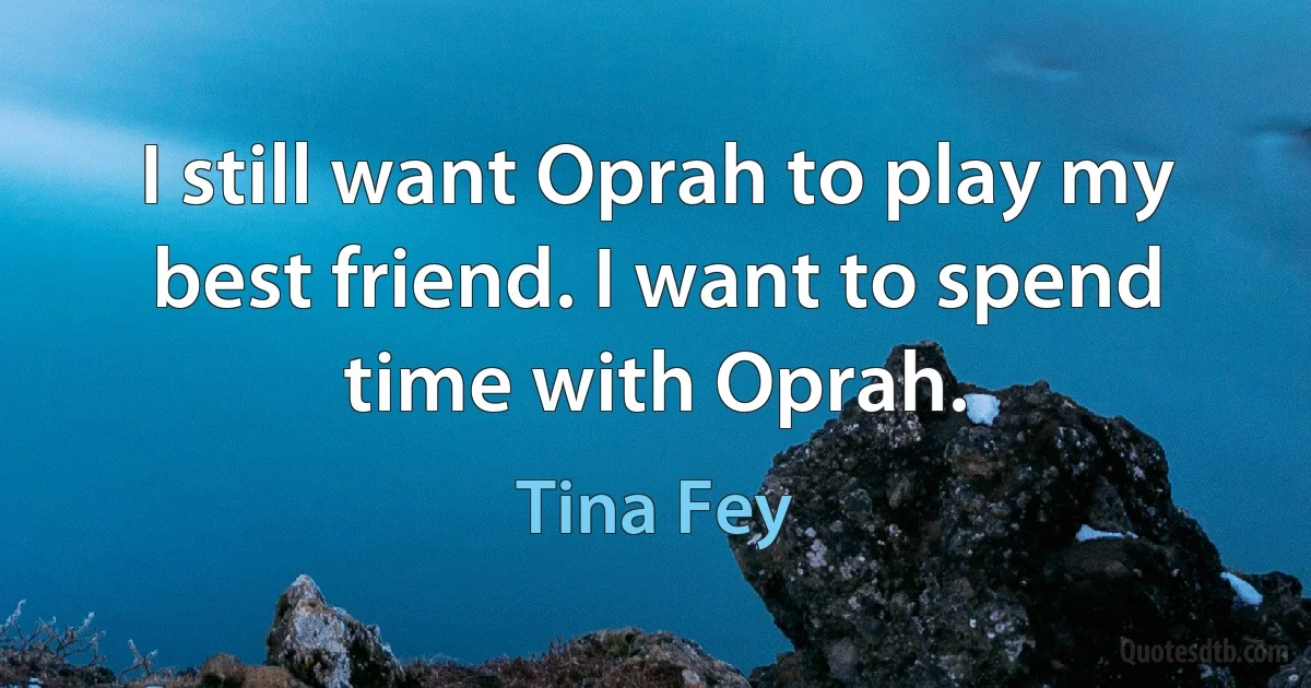 I still want Oprah to play my best friend. I want to spend time with Oprah. (Tina Fey)