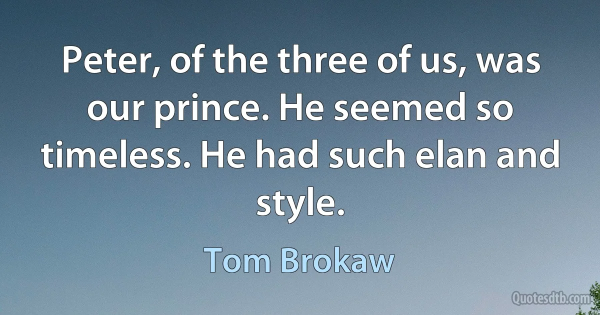 Peter, of the three of us, was our prince. He seemed so timeless. He had such elan and style. (Tom Brokaw)