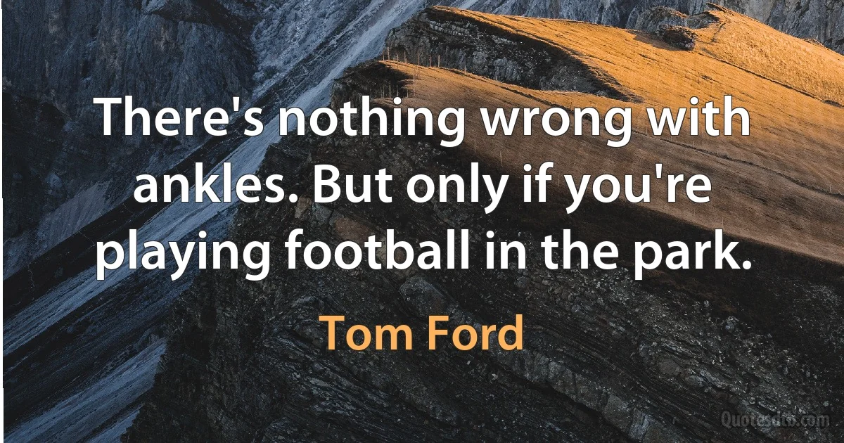 There's nothing wrong with ankles. But only if you're playing football in the park. (Tom Ford)