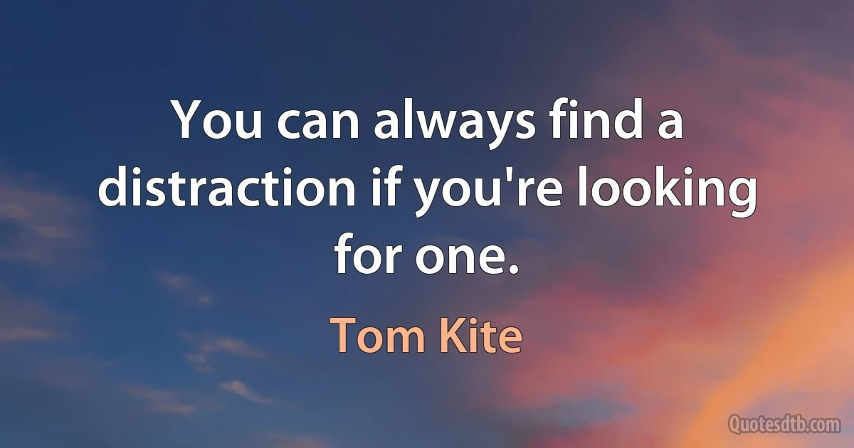 You can always find a distraction if you're looking for one. (Tom Kite)