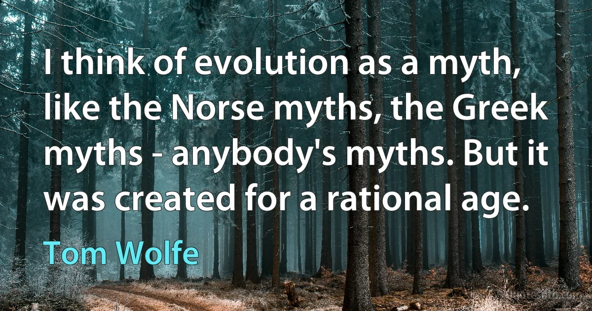 I think of evolution as a myth, like the Norse myths, the Greek myths - anybody's myths. But it was created for a rational age. (Tom Wolfe)