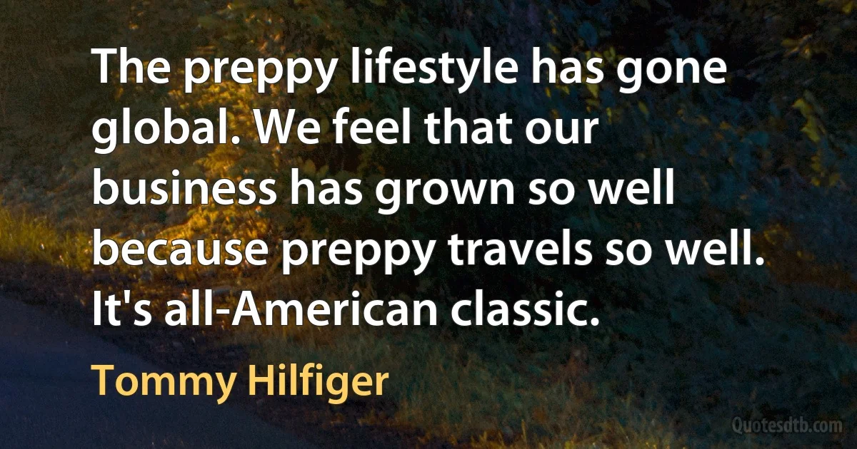 The preppy lifestyle has gone global. We feel that our business has grown so well because preppy travels so well. It's all-American classic. (Tommy Hilfiger)