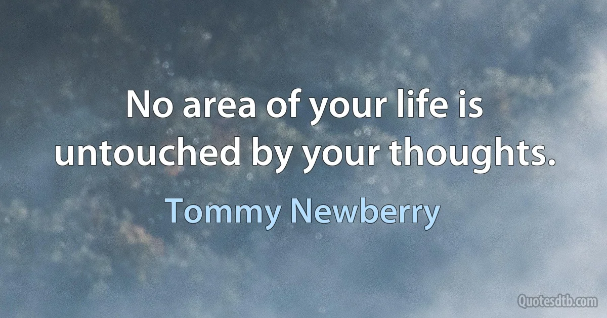 No area of your life is untouched by your thoughts. (Tommy Newberry)