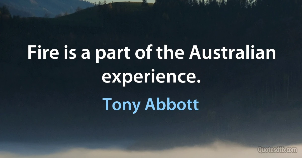 Fire is a part of the Australian experience. (Tony Abbott)