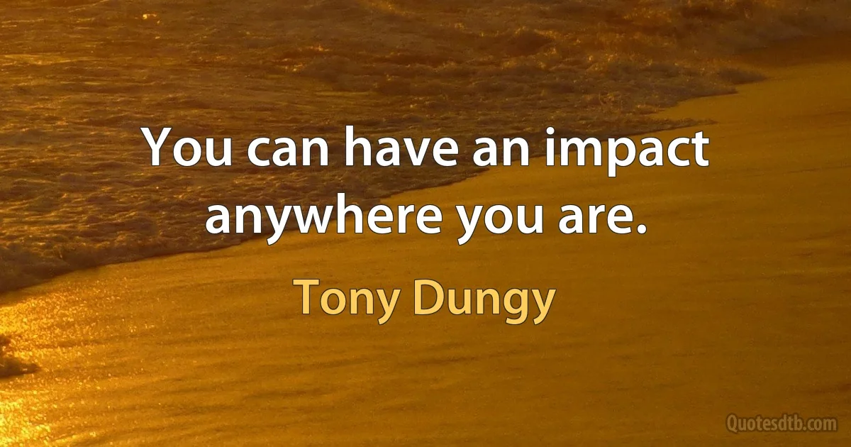 You can have an impact anywhere you are. (Tony Dungy)