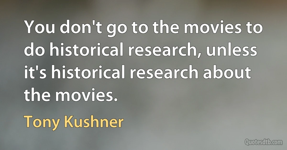 You don't go to the movies to do historical research, unless it's historical research about the movies. (Tony Kushner)