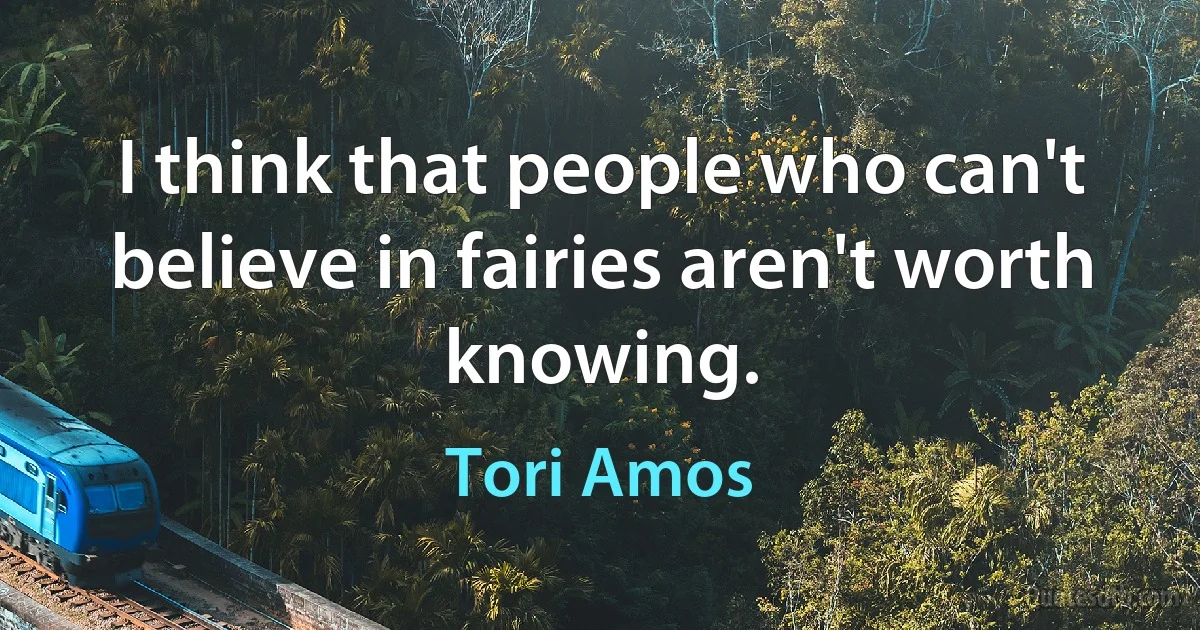 I think that people who can't believe in fairies aren't worth knowing. (Tori Amos)