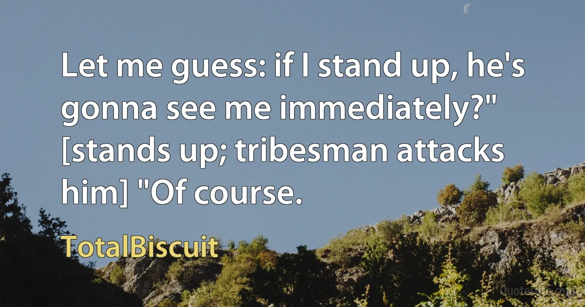 Let me guess: if I stand up, he's gonna see me immediately?" [stands up; tribesman attacks him] "Of course. (TotalBiscuit)