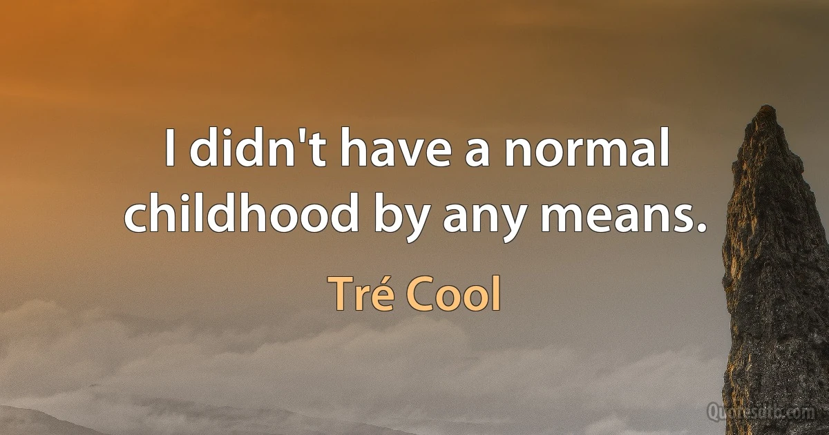 I didn't have a normal childhood by any means. (Tré Cool)