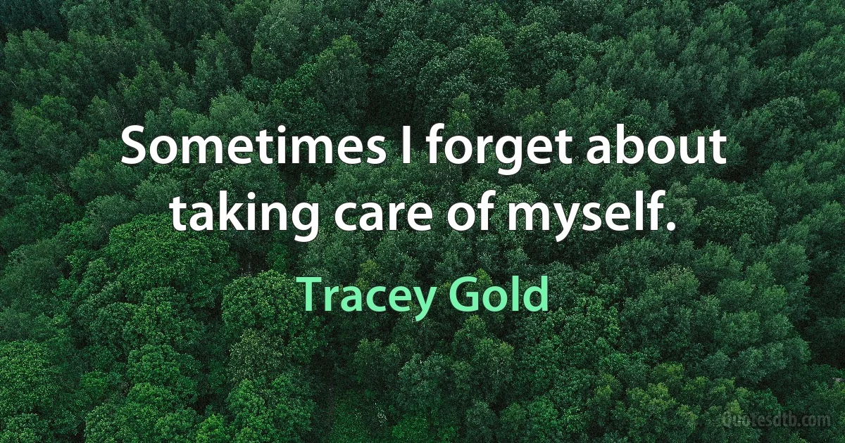 Sometimes I forget about taking care of myself. (Tracey Gold)